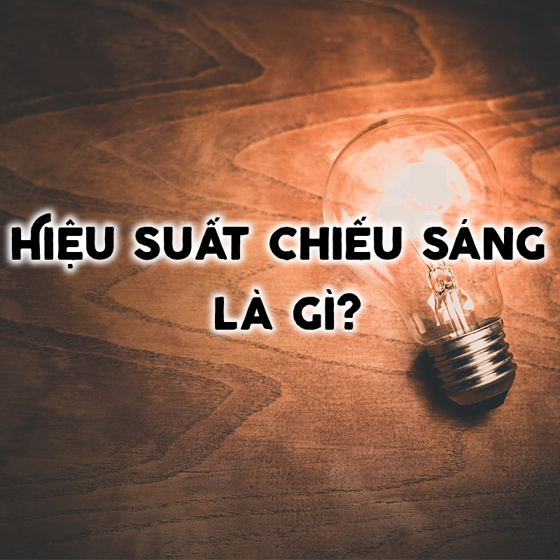 HIỆU SUẤT PHÁT SÁNG – ĐIỂM VƯỢT TRỘI CƠ BẢN CỦA ĐÈN LED